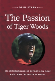 The Passion of Tiger Woods : An Anthropologist Reports on Golf, Race, and Celebrity Scandal