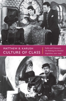 Culture of Class : Radio and Cinema in the Making of a Divided Argentina, 1920-1946