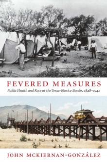 Fevered Measures : Public Health and Race at the Texas-Mexico Border, 1848-1942