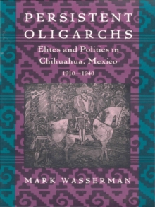 Persistent Oligarchs : Elites and Politics in Chihuahua, Mexico 1910-1940