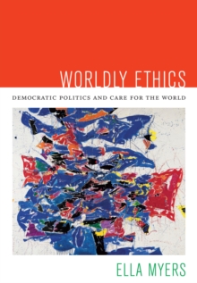 Worldly Ethics : Democratic Politics and Care for the World