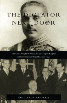 The Dictator Next Door : The Good Neighbor Policy and the Trujillo Regime in the Dominican Republic, 1930-1945