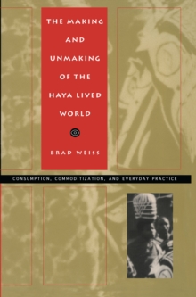 The Making and Unmaking of the Haya Lived World : Consumption, Commoditization, and Everyday Practice