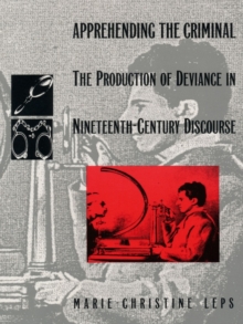 Apprehending the Criminal : The Production of Deviance in Nineteenth Century Discourse