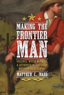 Making the Frontier Man : Violence, White Manhood, and Authority in the Early Western Backcountry