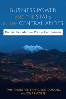 Business Power and the State in the Central Andes : Bolivia, Ecuador, and Peru in Comparison