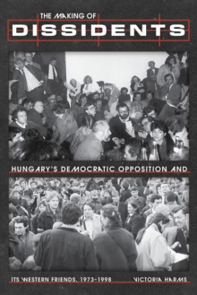 The Making of Dissidents : Hungary's Democratic Opposition and its Western Friends, 1973-1998