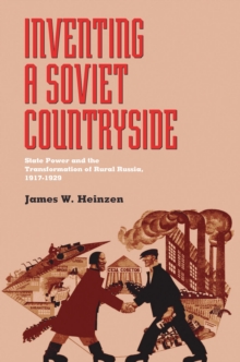 Inventing a Soviet Countryside : State Power and the Transformation of Rural Russia, 1917-1929