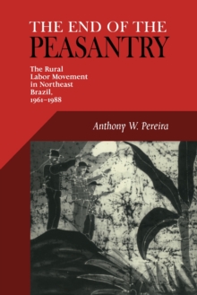 The End Of The Peasantry : The Rural Labor Movement in Northeast Brazil, 1961-1988