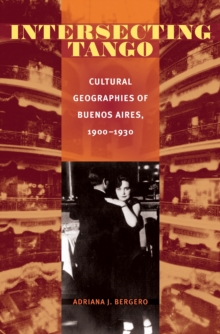 Intersecting Tango : Cultural Geographies of Buenos Aires, 1900-1930