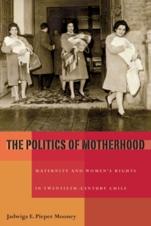 The Politics of Motherhood : Maternity and Women's Rights in Twentieth-Century Chile