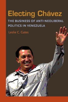 Electing Chavez : The Business of Anti-neoliberal Politics in Venezuela