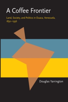 A Coffee Frontier : Land, Society, and Politics in Duaca, Venezuela, 1830-1936