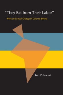 They Eat from Their Labor : Work and Social Change in Colonial Bolivia