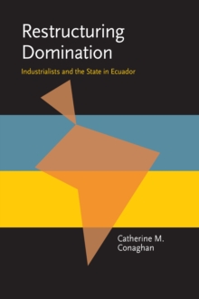 Restructuring Domination : Industrialists and the State in Ecuador