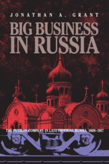 Big Business in Russia : The Putilov Company in Late Imperial Russia, 1868-1917