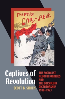 Captives of Revolution : The Socialist Revolutionaries and the Bolshevik Dictatorship, 1918-1923