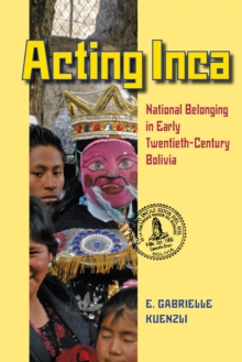 Acting Inca : National Belonging in Early Twentieth-Century Bolivia