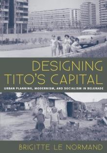 Designing Tito's Capital : Urban Planning, Modernism, and Socialism in Belgrade