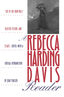 A Rebecca Harding Davis Reader : "Life in the Iron Mills," Selected Fiction, and Essays