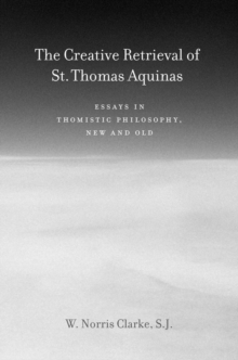 The Creative Retrieval of Saint Thomas Aquinas : Essays in Thomistic Philosophy, New and Old