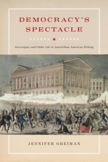 Democracy's Spectacle : Sovereignty and Public Life in Antebellum American Writing