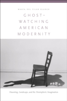 Ghost-Watching American Modernity : Haunting, Landscape, and the Hemispheric Imagination