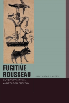 Fugitive Rousseau : Slavery, Primitivism, and Political Freedom