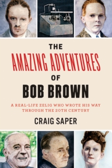 The Amazing Adventures of Bob Brown : A Real-Life Zelig Who Wrote His Way Through the 20th Century