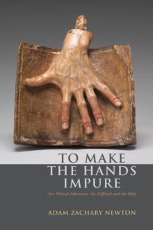 To Make the Hands Impure : Art, Ethical Adventure, the Difficult and the Holy