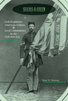 Shades of Green : Irish Regiments, American Soldiers, & Local Communities in the Civil War Era