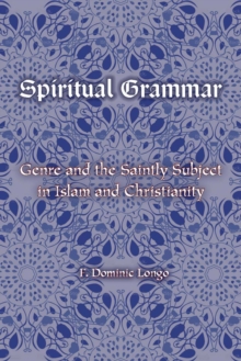 Spiritual Grammar : Genre and the Saintly Subject in Islam and Christianity