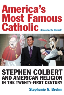 Americas Most Famous Catholic (According to Himself) : Stephen Colbert and American Religion in the Twenty-First Century