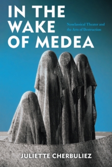 In the Wake of Medea : Neoclassical Theater and the Arts of Destruction