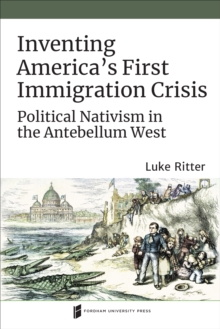 Inventing America's First Immigration Crisis : Political Nativism in the Antebellum West