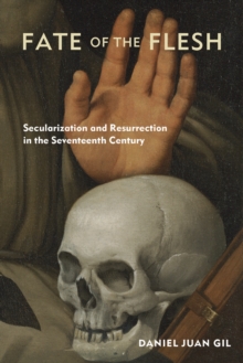 Fate of the Flesh : Secularization and Resurrection in the Seventeenth Century