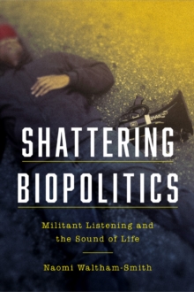 Shattering Biopolitics : Militant Listening and the Sound of Life