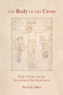 The Body of the Cross : Holy Victims and the Invention of the Atonement