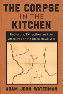 The Corpse in the Kitchen : Enclosure, Extraction, and the Afterlives of the Black Hawk War