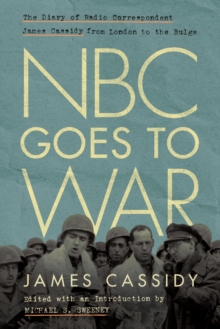 NBC Goes to War : The Diary of Radio Correspondent James Cassidy from London to the Bulge