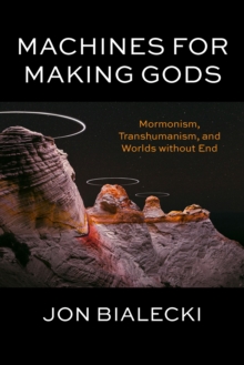 Machines for Making Gods : Mormonism, Transhumanism, and Worlds without End