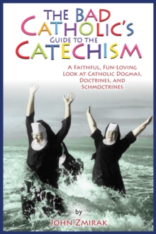 The Bad Catholic's Guide to the Catechism : A Faithful, Fun-Loving Look at Catholic Dogmas, Doctrines, and Schmoctrines