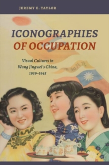 Iconographies of Occupation : Visual Cultures in Wang Jingwei's China, 19391945