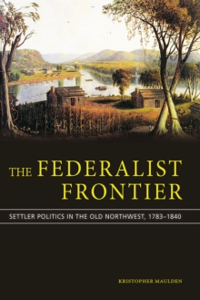 The Federalist Frontier : Politics and Settlers in the Old Northwest from Hamilton to Lincoln, Hardback Book The Federalist Frontier : Politics and Settlers in the Old Northwest from Hamilton to Lincoln, Hardback Book