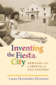 Inventing the Fiesta City : Heritage and Carnival in San Antonio