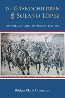 The Grandchildren of Solano Lopez : Frontier and Nation in Paraguay, 1904-1936