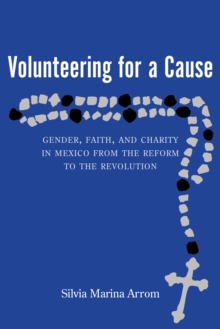 Volunteering for a Cause : Gender, Faith, and Charity in Mexico from the Reform to the Revolution