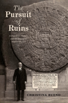 The Pursuit of Ruins : Archaeology, History, and the Making of Modern Mexico