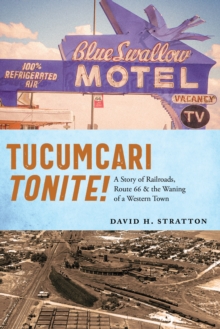 Tucumcari Tonite! : A Story of Railroads, Route 66, and the Waning of a Western Town