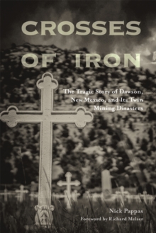 Crosses of Iron : The Tragic Story of Dawson, New Mexico, and Its Twin Mining Disasters